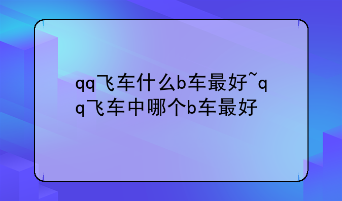 qq飞车什么b车最好~qq飞车中哪个b车最好