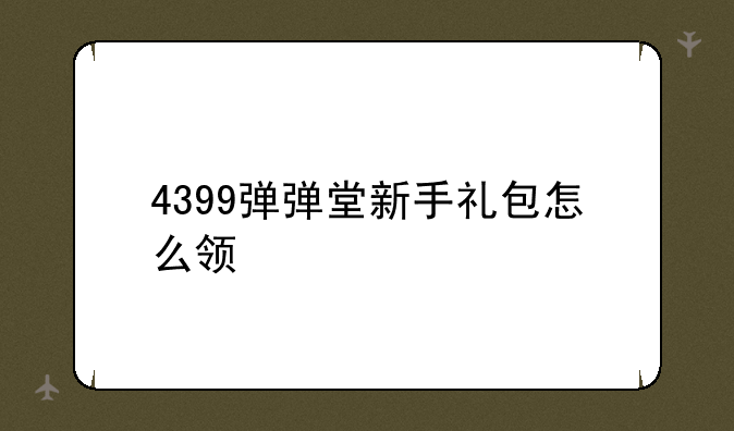 4399弹弹堂新手礼包怎么领
