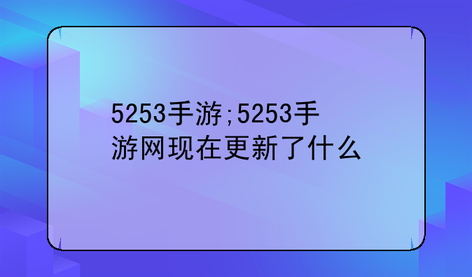 5253手游;5253手游网现在更新了什么