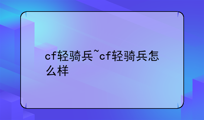 cf轻骑兵~cf轻骑兵怎么样