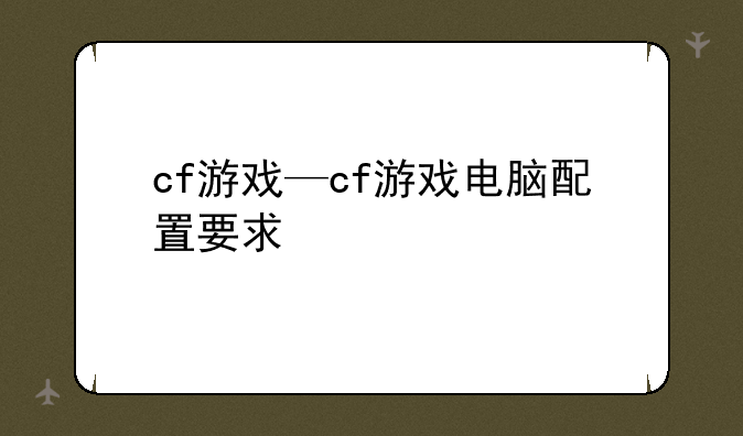 cf游戏—cf游戏电脑配置要求