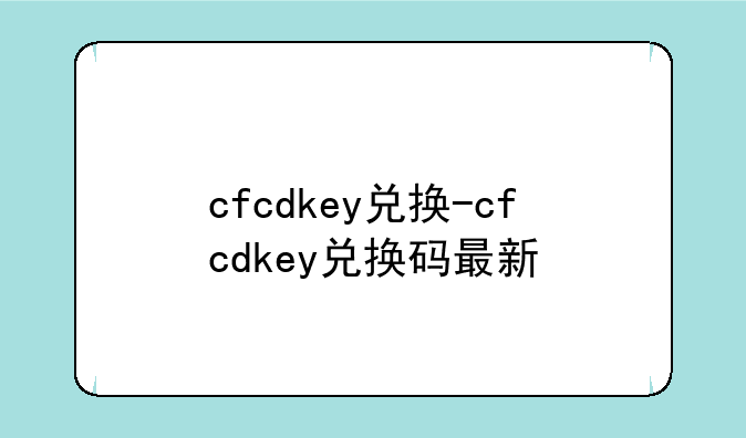 cfcdkey兑换-cfcdkey兑换码最新