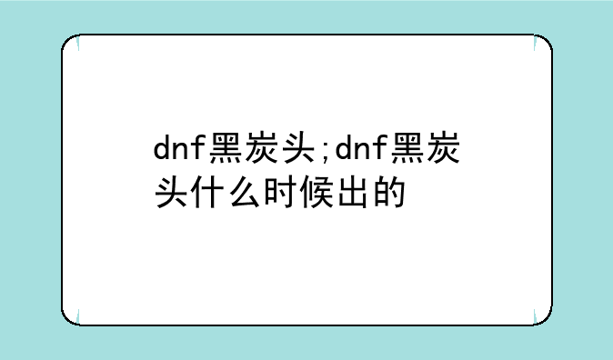 dnf黑炭头;dnf黑炭头什么时候出的