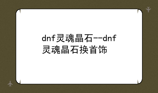 dnf灵魂晶石--dnf灵魂晶石换首饰