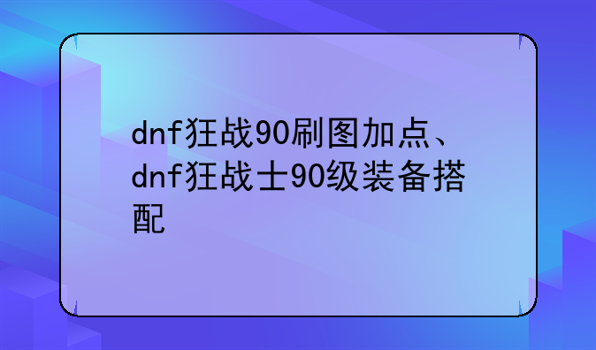 dnf狂战90刷图加点、dnf狂战士90级装备搭配