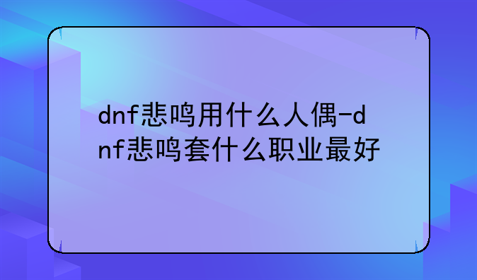 dnf悲鸣用什么人偶-dnf悲鸣套什么职业最好