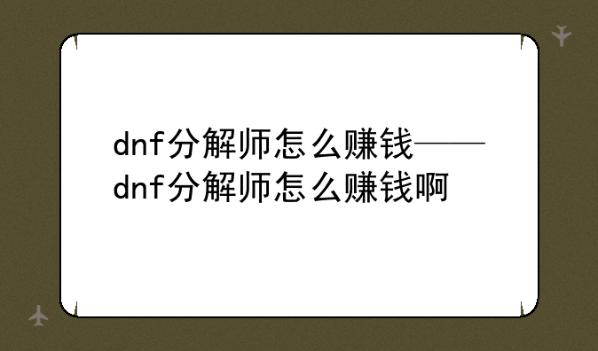 dnf分解师怎么赚钱——dnf分解师怎么赚钱啊