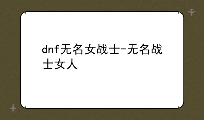 dnf无名女战士-无名战士女人