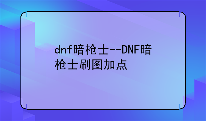 dnf暗枪士--DNF暗枪士刷图加点