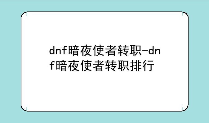 dnf暗夜使者转职-dnf暗夜使者转职排行