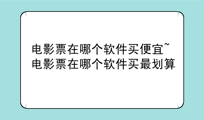 电影票在哪个软件买便宜~电影票在哪个软件买最划算
