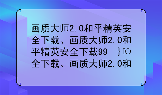 画质大师2.0和平精英安全下载、画质大师2.0和平精英安全下载99单机