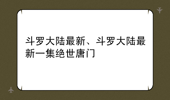 斗罗大陆最新、斗罗大陆最新一集绝世唐门