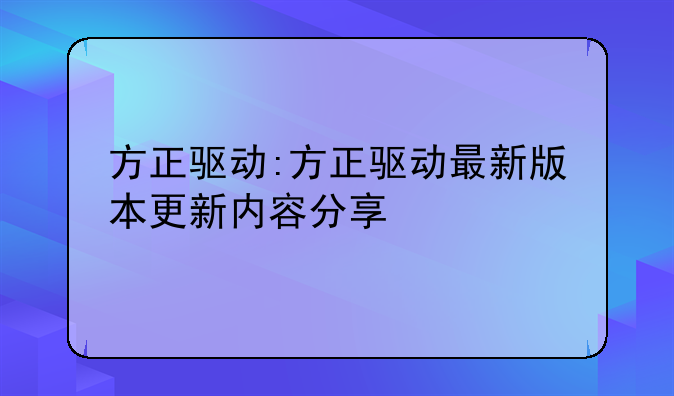 方正驱动:方正驱动最新版本更新内容分享