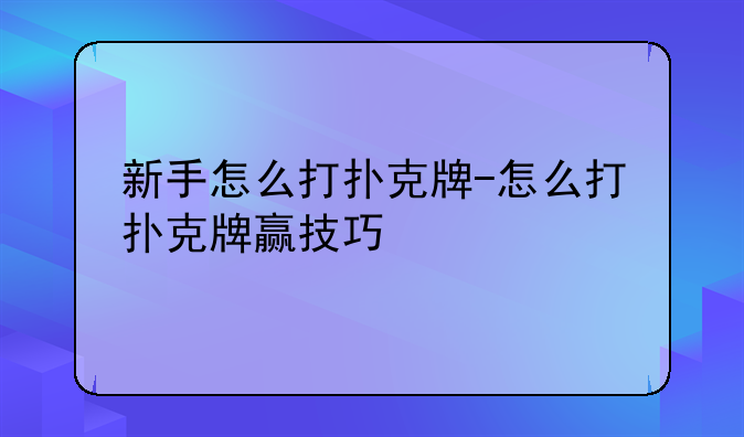 新手怎么打扑克牌-怎么打扑克牌赢技巧