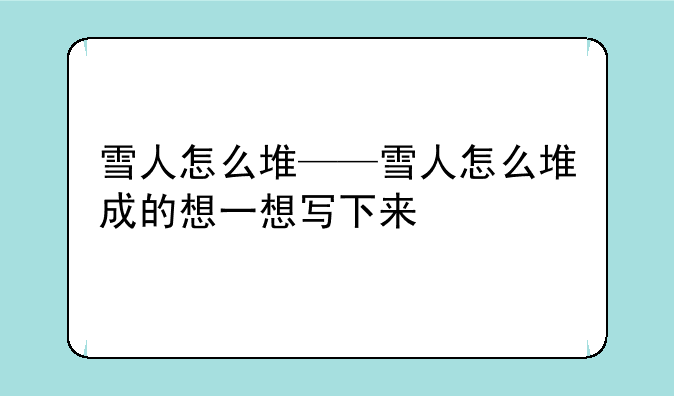 雪人怎么堆——雪人怎么堆成的想一想写下来