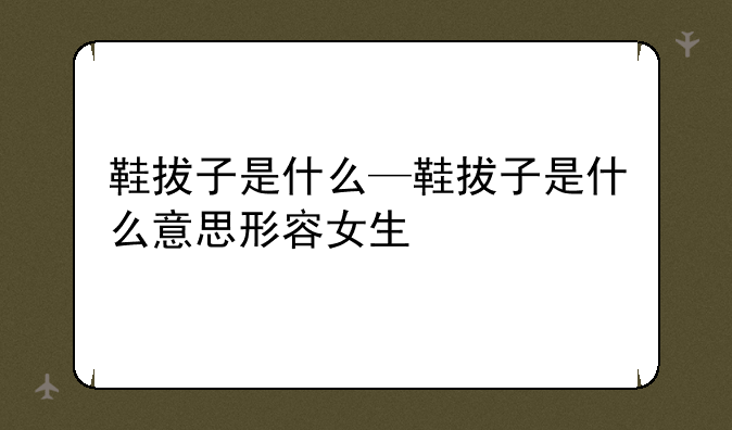 鞋拔子是什么—鞋拔子是什么意思形容女生