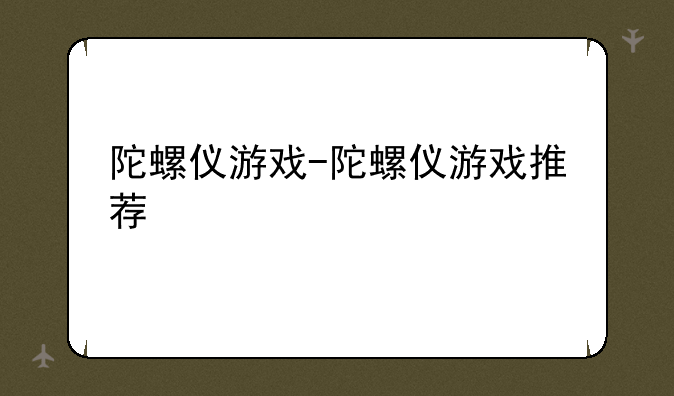 陀螺仪游戏-陀螺仪游戏推荐