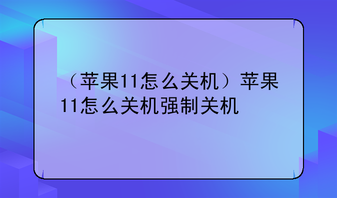 （苹果11怎么关机）苹果11怎么关机强制关机