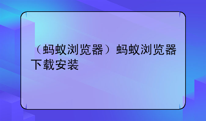 （蚂蚁浏览器）蚂蚁浏览器下载安装