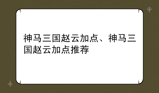 神马三国赵云加点、神马三国赵云加点推荐