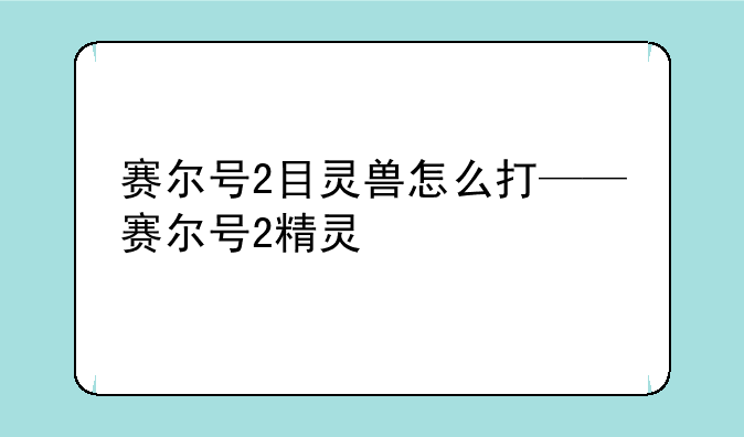 赛尔号2目灵兽怎么打——赛尔号2精灵