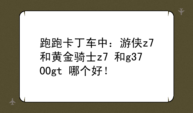 跑跑卡丁车中：游侠z7+和黄金骑士z7+和g3700gt+哪个好！