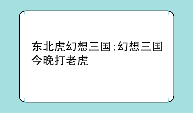 东北虎幻想三国;幻想三国今晚打老虎