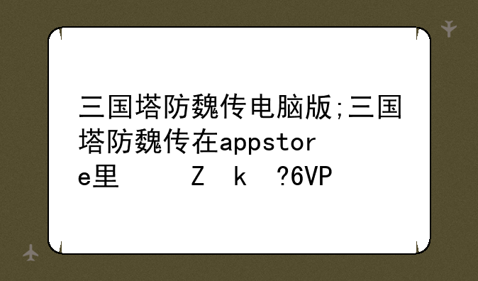 三国塔防魏传电脑版;三国塔防魏传在appstore里叫什么