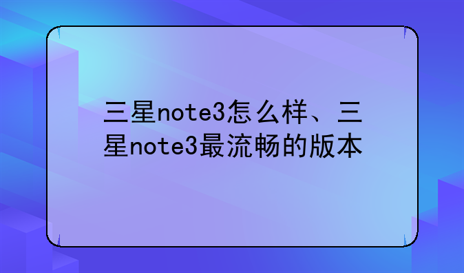 三星note3怎么样、三星note3最流畅的版本