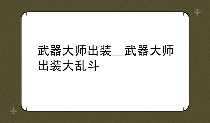 武器大师出装__武器大师出装大乱斗