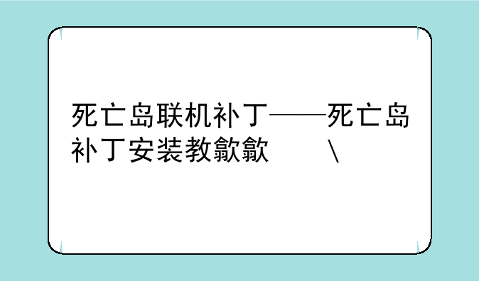 死亡岛联机补丁——死亡岛补丁安装教程
