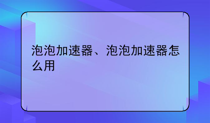 泡泡加速器、泡泡加速器怎么用