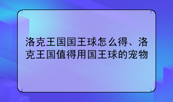洛克王国国王球怎么得、洛克王国值得用国王球的宠物