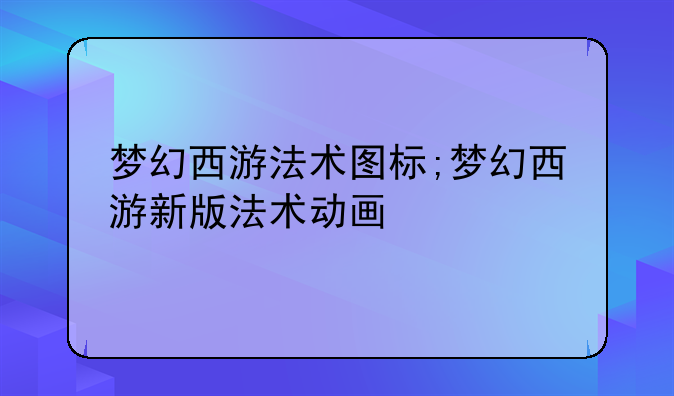 梦幻西游法术图标;梦幻西游新版法术动画