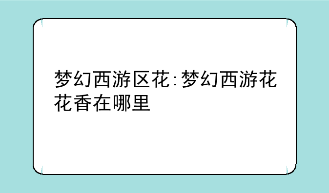 梦幻西游区花:梦幻西游花花香在哪里