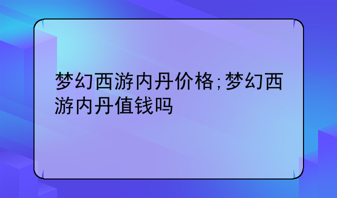 梦幻西游内丹价格;梦幻西游内丹值钱吗