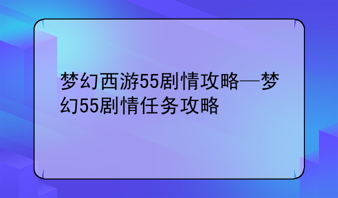 梦幻西游55剧情攻略—梦幻55剧情任务攻略
