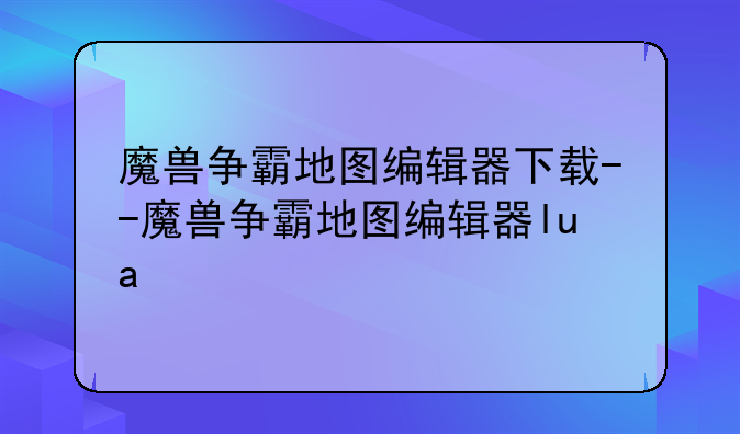 魔兽争霸地图编辑器下载--魔兽争霸地图编辑器lua