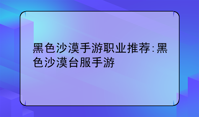 黑色沙漠手游职业推荐:黑色沙漠台服手游