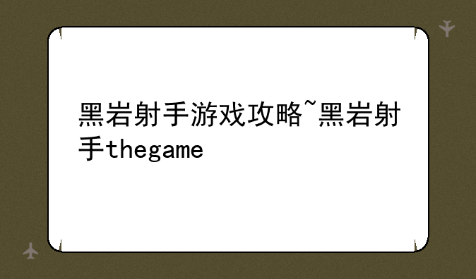 黑岩射手游戏攻略~黑岩射手thegame
