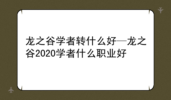 龙之谷学者转什么好—龙之谷2020学者什么职业好