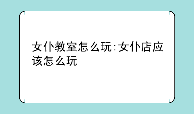女仆教室怎么玩:女仆店应该怎么玩