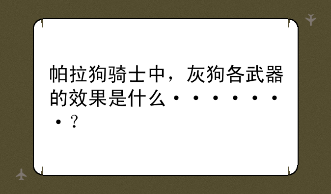 帕拉狗骑士中，灰狗各武器的效果是什么·······？