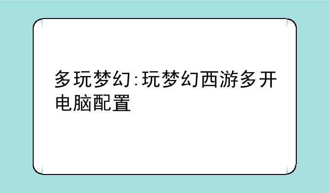 多玩梦幻:玩梦幻西游多开电脑配置