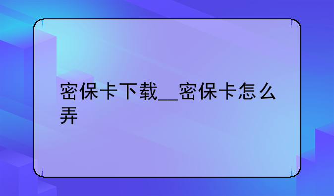 密保卡下载__密保卡怎么弄