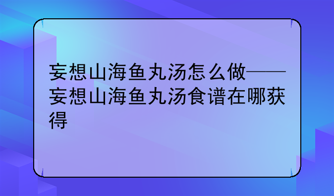 妄想山海鱼丸汤怎么做——妄想山海鱼丸汤食谱在哪获得