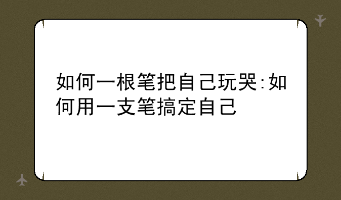 如何一根笔把自己玩哭:如何用一支笔搞定自己