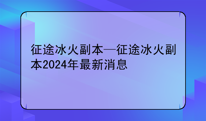 征途冰火副本—征途冰火副本2024年最新消息
