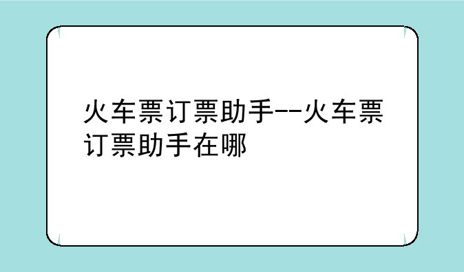火车票订票助手--火车票订票助手在哪